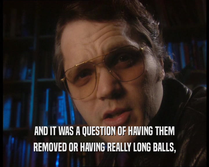 AND IT WAS A QUESTION OF HAVING THEM
 REMOVED OR HAVING REALLY LONG BALLS,
 