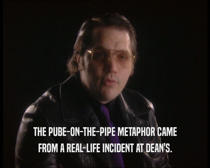 THE PUBE-ON-THE-PIPE METAPHOR CAME
 FROM A REAL-LIFE INCIDENT AT DEAN'S.
 