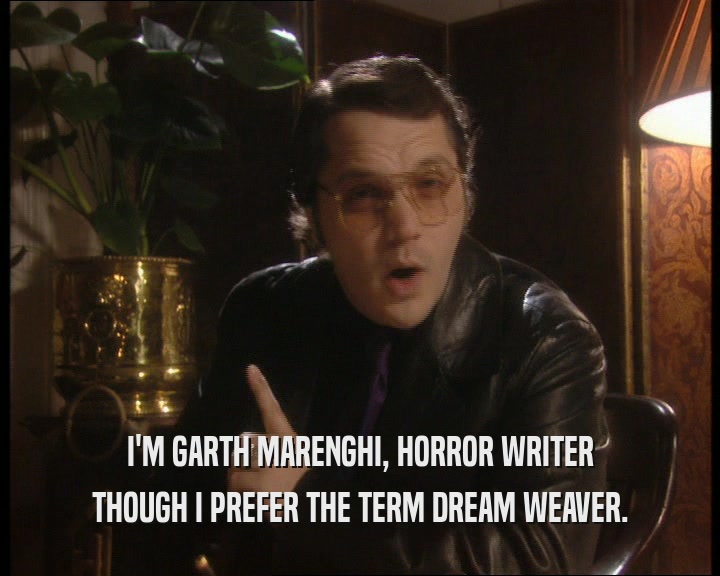 I'M GARTH MARENGHI, HORROR WRITER
 THOUGH I PREFER THE TERM DREAM WEAVER.
 