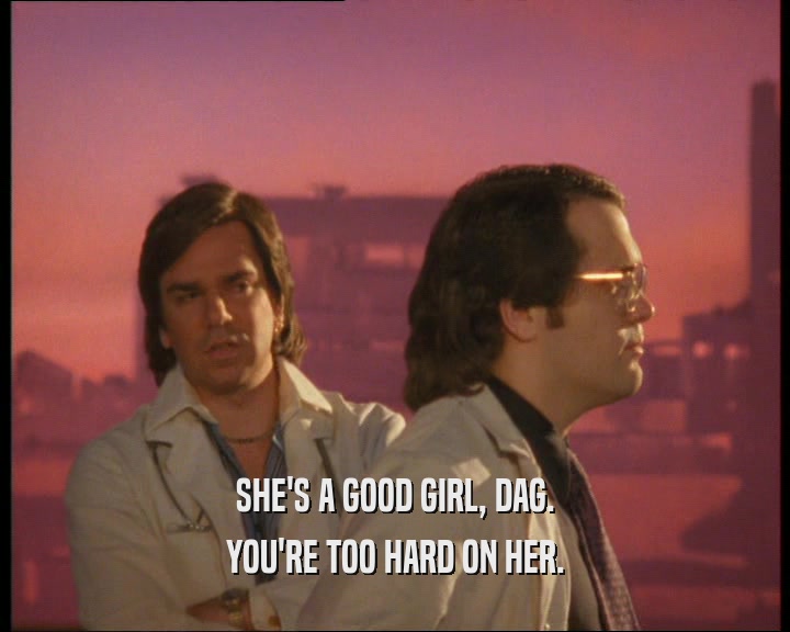 SHE'S A GOOD GIRL, DAG. YOU'RE TOO HARD ON HER. 