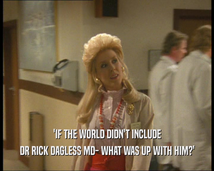 'IF THE WORLD DIDN'T INCLUDE DR RICK DAGLESS MD- WHAT WAS UP WITH HIM?' 