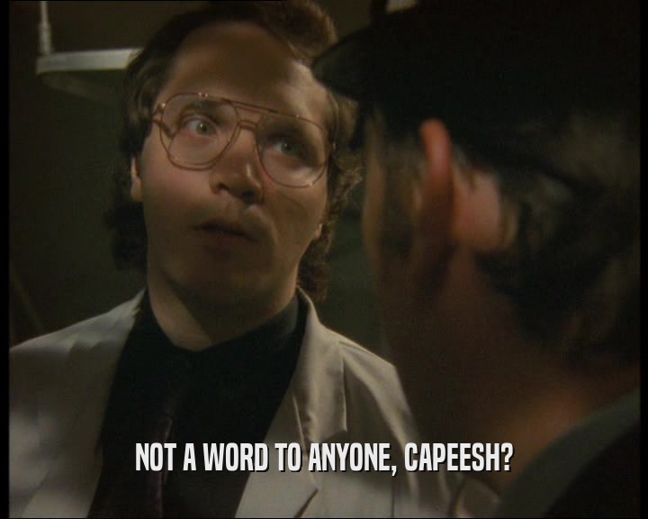 NOT A WORD TO ANYONE, CAPEESH?  