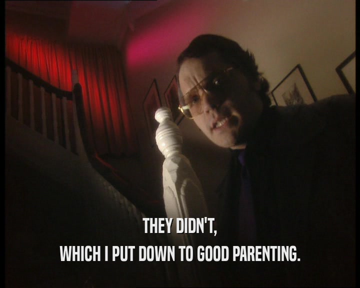THEY DIDN'T,
 WHICH I PUT DOWN TO GOOD PARENTING.
 