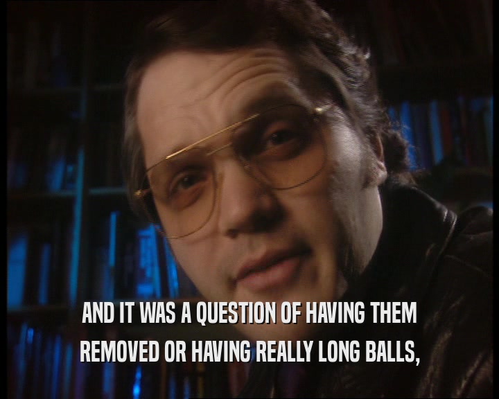 AND IT WAS A QUESTION OF HAVING THEM
 REMOVED OR HAVING REALLY LONG BALLS,
 