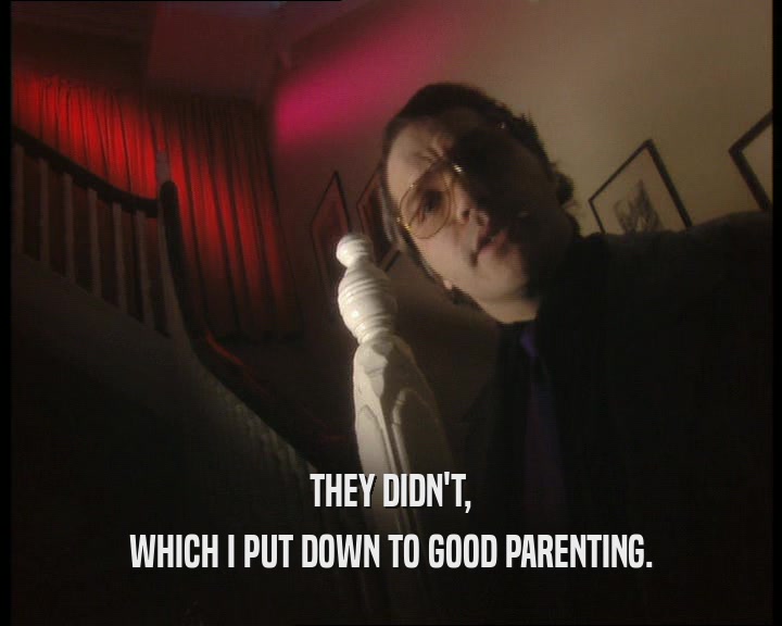 THEY DIDN'T,
 WHICH I PUT DOWN TO GOOD PARENTING.
 