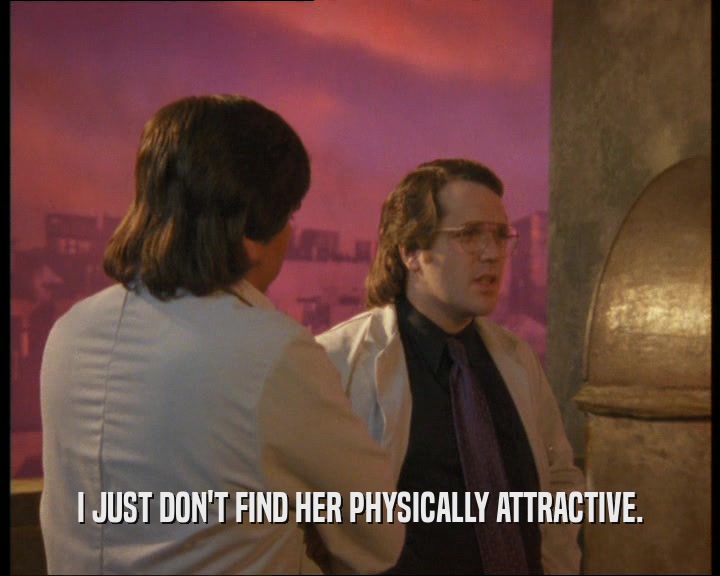 I JUST DON'T FIND HER PHYSICALLY ATTRACTIVE.  