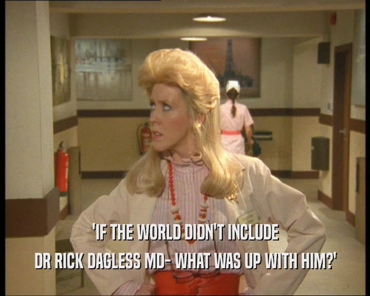 'IF THE WORLD DIDN'T INCLUDE DR RICK DAGLESS MD- WHAT WAS UP WITH HIM?' 