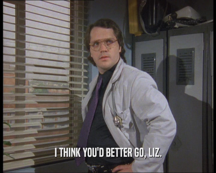 I THINK YOU'D BETTER GO, LIZ.  
