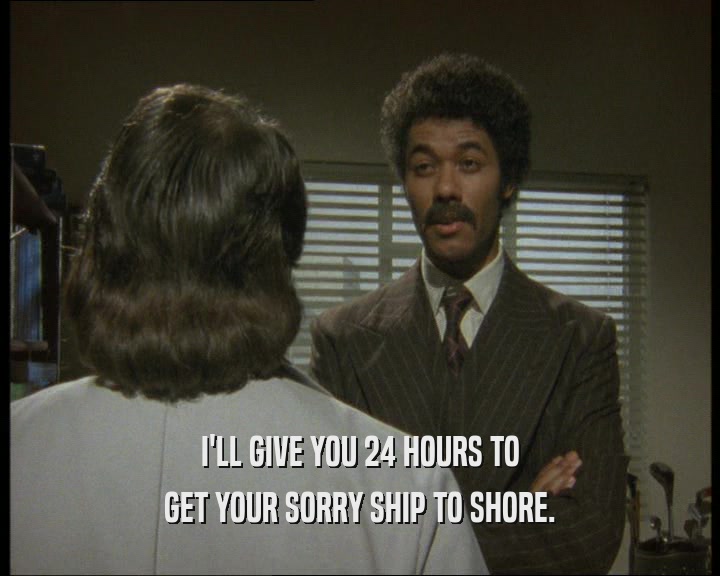I'LL GIVE YOU 24 HOURS TO
 GET YOUR SORRY SHIP TO SHORE.
 