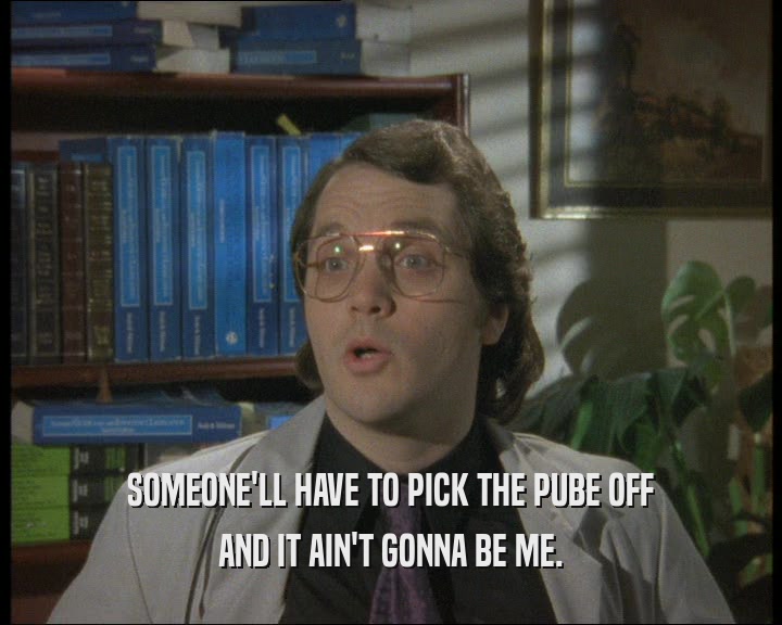 SOMEONE'LL HAVE TO PICK THE PUBE OFF AND IT AIN'T GONNA BE ME. 