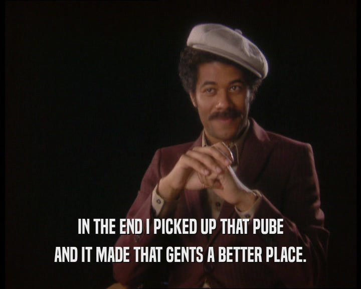 IN THE END I PICKED UP THAT PUBE
 AND IT MADE THAT GENTS A BETTER PLACE.
 
