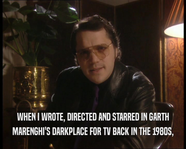 WHEN I WROTE, DIRECTED AND STARRED IN GARTH
 MARENGHI'S DARKPLACE FOR TV BACK IN THE 1980S,
 