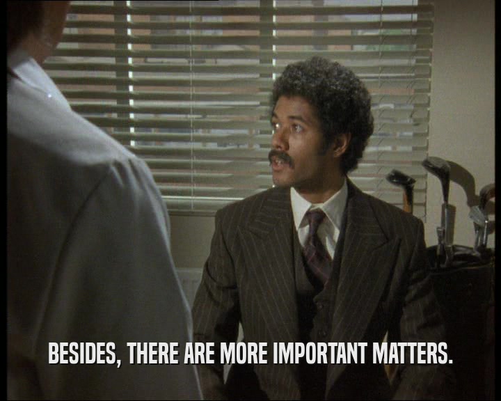 BESIDES, THERE ARE MORE IMPORTANT MATTERS.
  