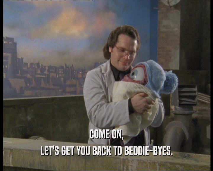 COME ON, LET'S GET YOU BACK TO BEDDIE-BYES. 