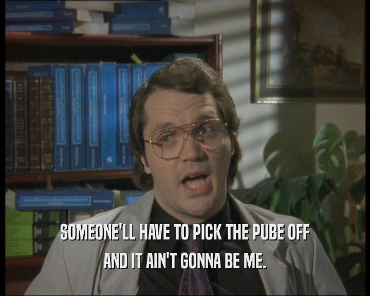 SOMEONE'LL HAVE TO PICK THE PUBE OFF AND IT AIN'T GONNA BE ME. 
