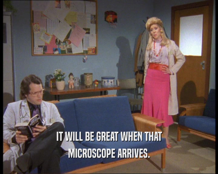 IT WILL BE GREAT WHEN THAT
 MICROSCOPE ARRIVES.
 