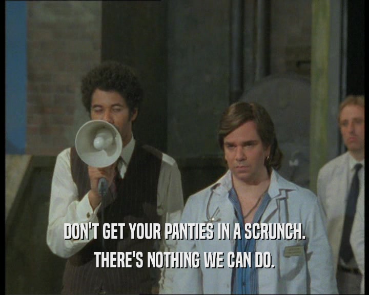 DON'T GET YOUR PANTIES IN A SCRUNCH. THERE'S NOTHING WE CAN DO. 