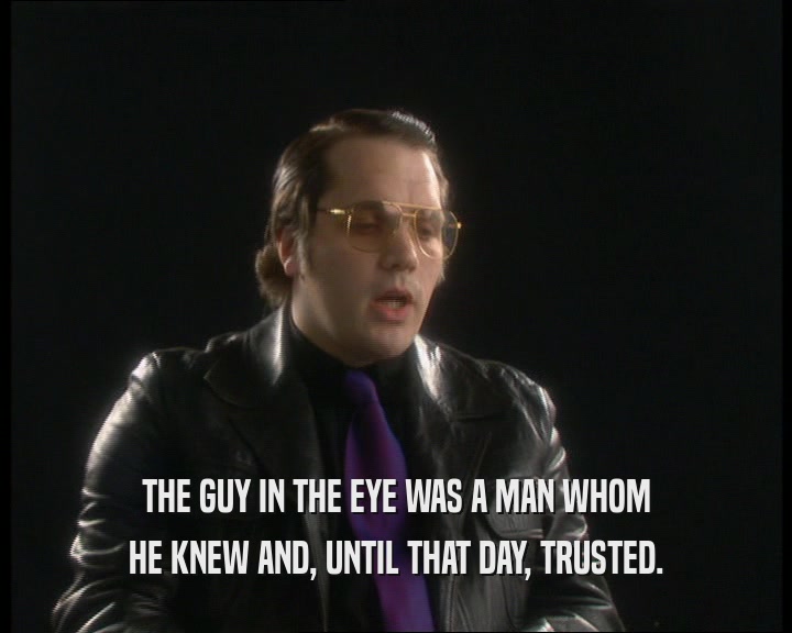 THE GUY IN THE EYE WAS A MAN WHOM HE KNEW AND, UNTIL THAT DAY, TRUSTED. 