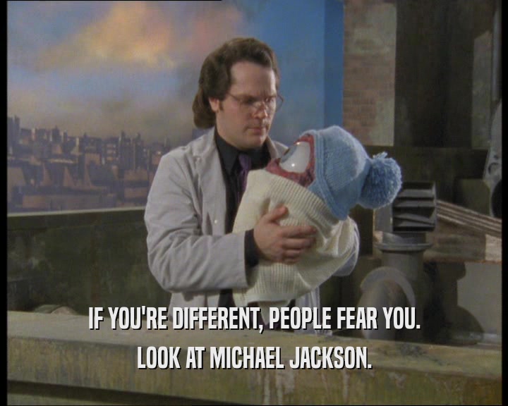IF YOU'RE DIFFERENT, PEOPLE FEAR YOU.
 LOOK AT MICHAEL JACKSON.
 