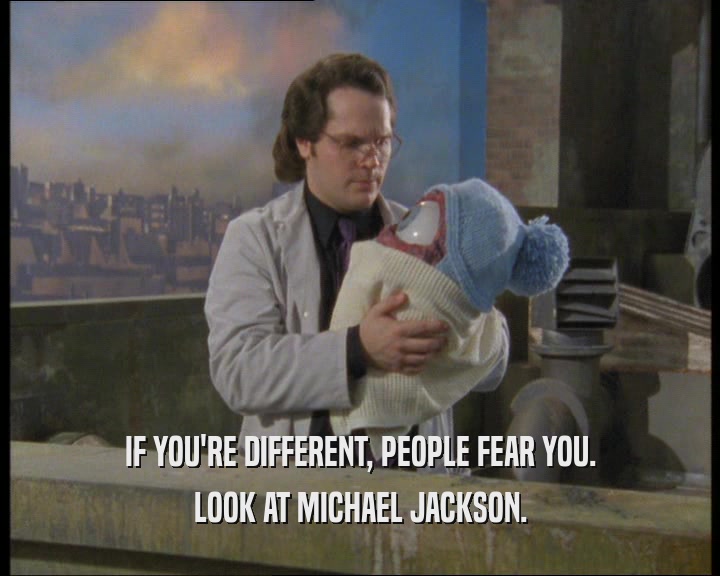 IF YOU'RE DIFFERENT, PEOPLE FEAR YOU. LOOK AT MICHAEL JACKSON. 