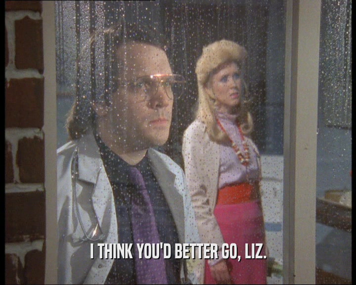I THINK YOU'D BETTER GO, LIZ.
  