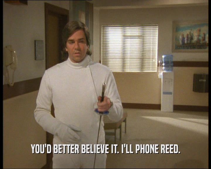 YOU'D BETTER BELIEVE IT. I'LL PHONE REED.  