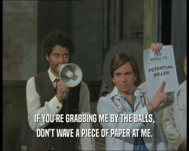 IF YOU'RE GRABBING ME BY THE BALLS, DON'T WAVE A PIECE OF PAPER AT ME. 