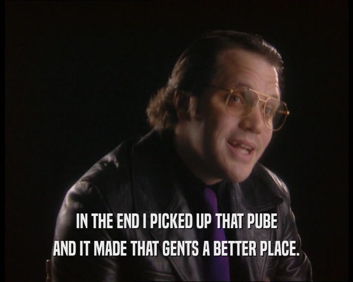 IN THE END I PICKED UP THAT PUBE
 AND IT MADE THAT GENTS A BETTER PLACE.
 