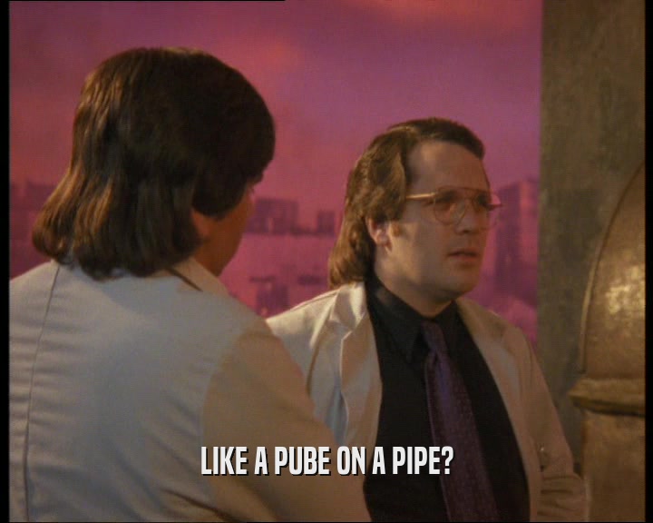 LIKE A PUBE ON A PIPE?  