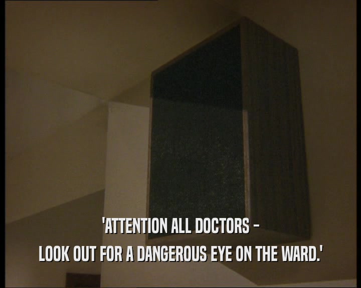 'ATTENTION ALL DOCTORS - LOOK OUT FOR A DANGEROUS EYE ON THE WARD.' 