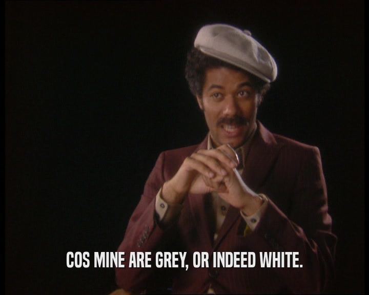 COS MINE ARE GREY, OR INDEED WHITE.
  