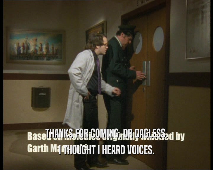 THANKS FOR COMING, DR DAGLESS.
 I THOUGHT I HEARD VOICES.
 