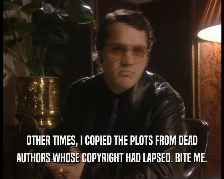 OTHER TIMES, I COPIED THE PLOTS FROM DEAD
 AUTHORS WHOSE COPYRIGHT HAD LAPSED. BITE ME.
 