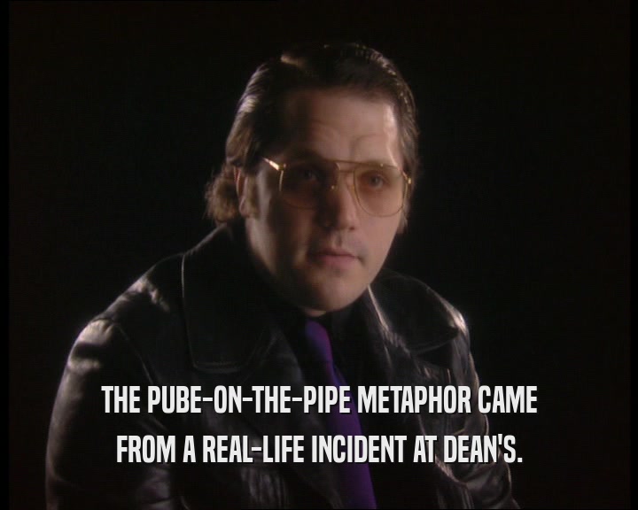 THE PUBE-ON-THE-PIPE METAPHOR CAME FROM A REAL-LIFE INCIDENT AT DEAN'S. 