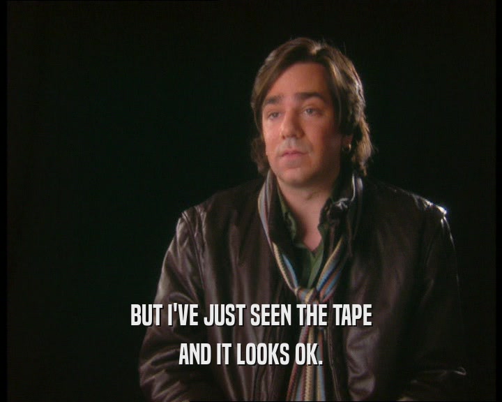BUT I'VE JUST SEEN THE TAPE AND IT LOOKS OK. 