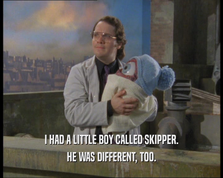 I HAD A LITTLE BOY CALLED SKIPPER.
 HE WAS DIFFERENT, TOO.
 