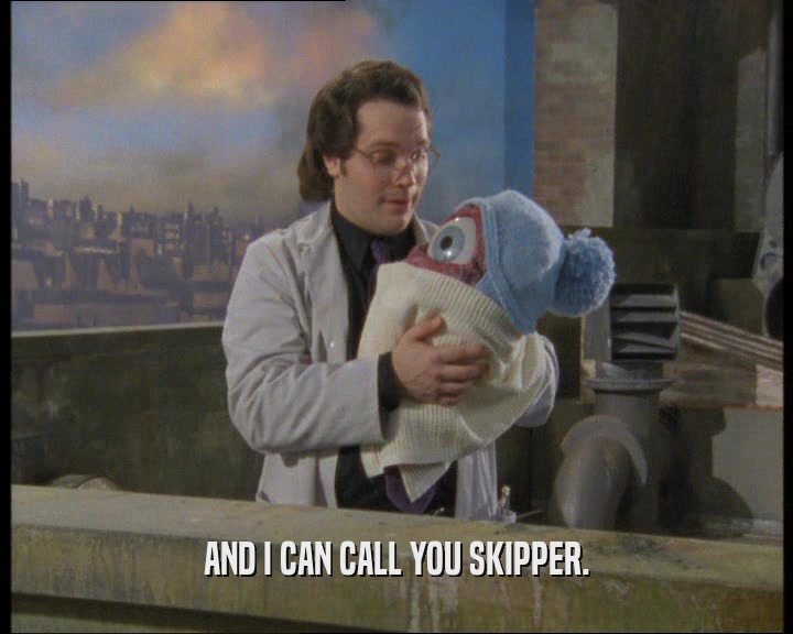 AND I CAN CALL YOU SKIPPER.
  