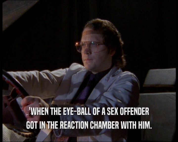 'WHEN THE EYE-BALL OF A SEX OFFENDER
 GOT IN THE REACTION CHAMBER WITH HIM.
 