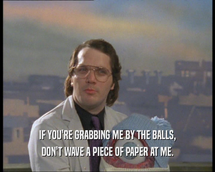 IF YOU'RE GRABBING ME BY THE BALLS, DON'T WAVE A PIECE OF PAPER AT ME. 
