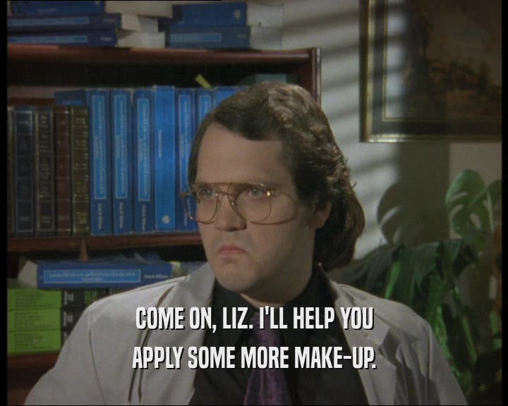 COME ON, LIZ. I'LL HELP YOU
 APPLY SOME MORE MAKE-UP.
 