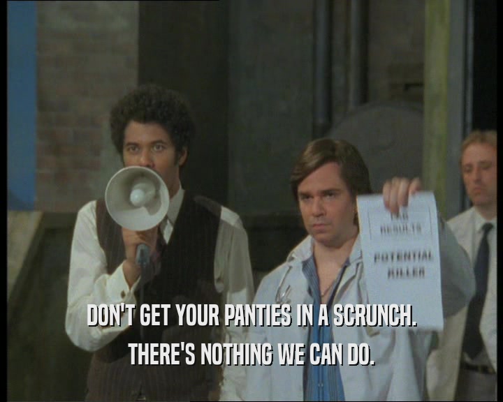 DON'T GET YOUR PANTIES IN A SCRUNCH. THERE'S NOTHING WE CAN DO. 