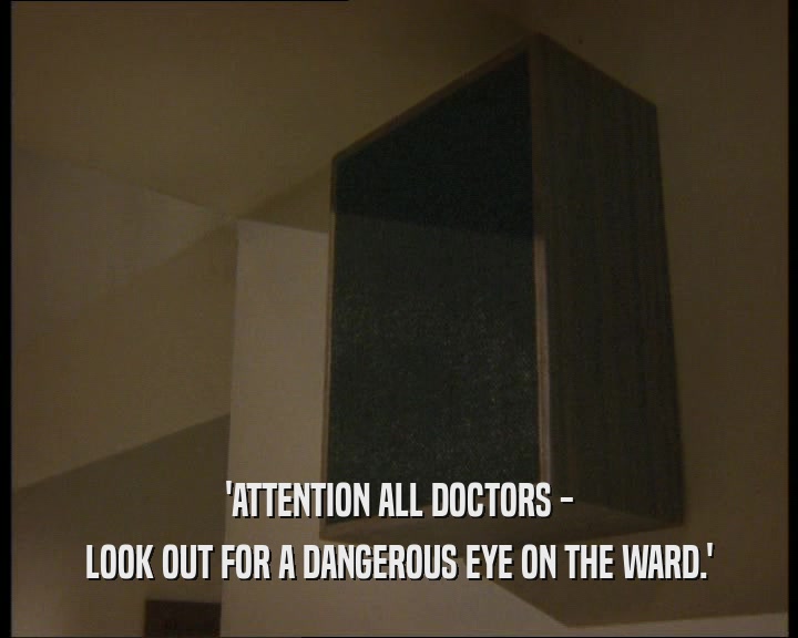 'ATTENTION ALL DOCTORS - LOOK OUT FOR A DANGEROUS EYE ON THE WARD.' 