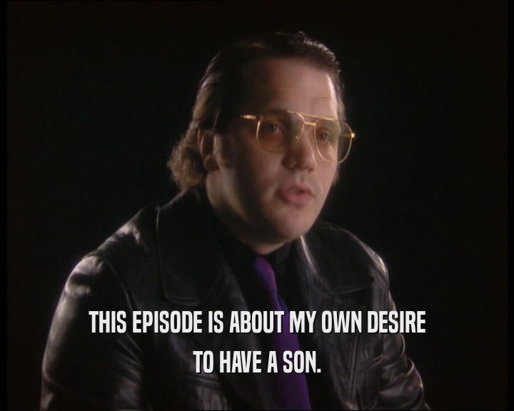 THIS EPISODE IS ABOUT MY OWN DESIRE TO HAVE A SON. 
