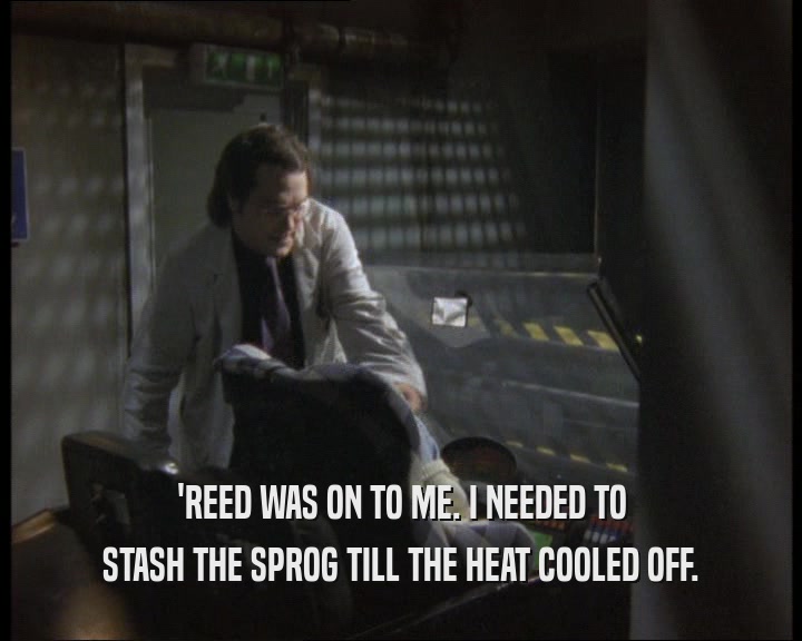 'REED WAS ON TO ME. I NEEDED TO STASH THE SPROG TILL THE HEAT COOLED OFF. 