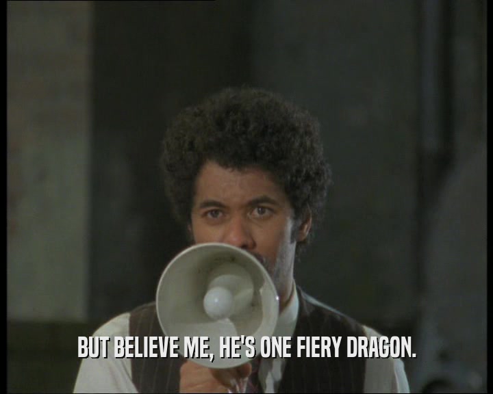 BUT BELIEVE ME, HE'S ONE FIERY DRAGON.  