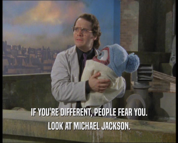 IF YOU'RE DIFFERENT, PEOPLE FEAR YOU. LOOK AT MICHAEL JACKSON. 