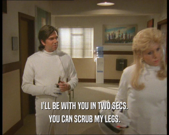 I'LL BE WITH YOU IN TWO SECS.
 YOU CAN SCRUB MY LEGS.
 