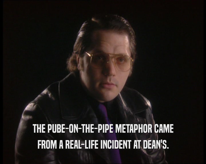THE PUBE-ON-THE-PIPE METAPHOR CAME FROM A REAL-LIFE INCIDENT AT DEAN'S. 