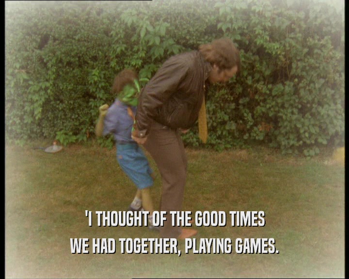 'I THOUGHT OF THE GOOD TIMES
 WE HAD TOGETHER, PLAYING GAMES.
 