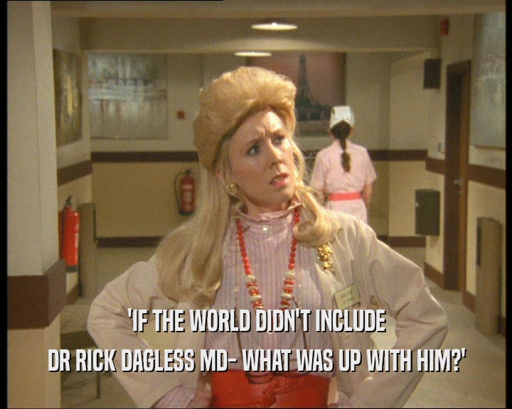 'IF THE WORLD DIDN'T INCLUDE DR RICK DAGLESS MD- WHAT WAS UP WITH HIM?' 